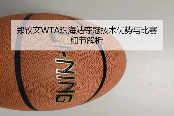 郑钦文WTA珠海站夺冠技术优势与比赛细节解析